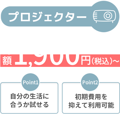 [プロジェクター]サブスクで月額1,900円（税込）～「Point1 自分の生活に合うか試せる」「Point2 初期費用を抑えて利用可能」